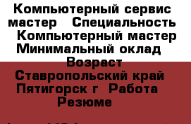Компьютерный сервис-мастер › Специальность ­ Компьютерный мастер › Минимальный оклад ­ 18 000 › Возраст ­ 57 - Ставропольский край, Пятигорск г. Работа » Резюме   